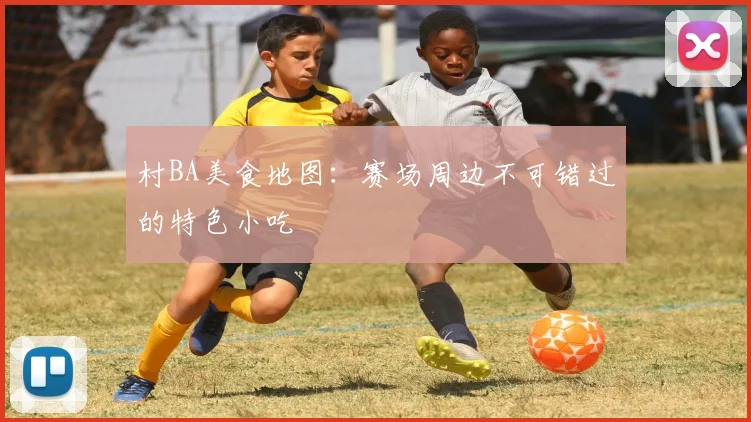 村BA美食地图：赛场周边不可错过的特色小吃