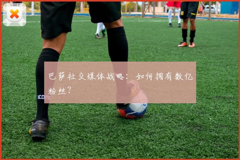 巴萨社交媒体战略:如何拥有数亿粉丝?