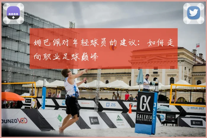 姆巴佩对年轻球员的建议：如何走向职业足球巅峰