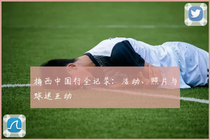 梅西中国行全记录:活动、照片与球迷互动
