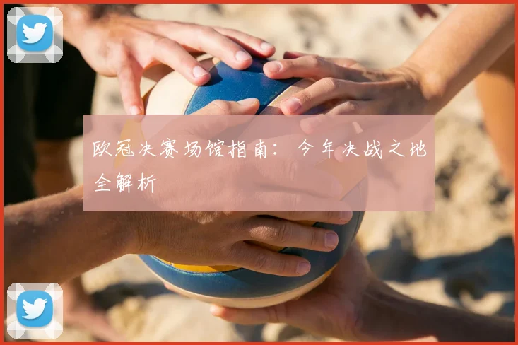 欧冠决赛场馆指南：今年决战之地全解析