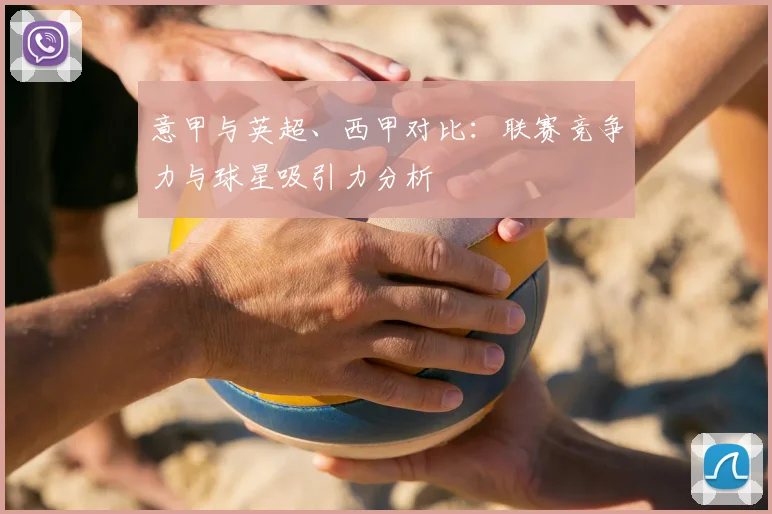 意甲与英超、西甲对比：联赛竞争力与球星吸引力分析