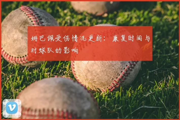 姆巴佩受伤情况更新：康复时间与对球队的影响