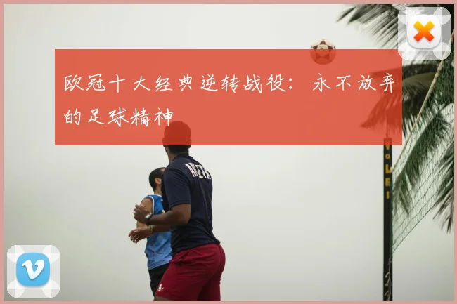 欧冠十大经典逆转战役：永不放弃的足球精神