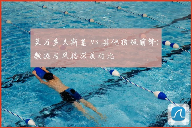 莱万多夫斯基 vs 其他顶级前锋：数据与风格深度对比
