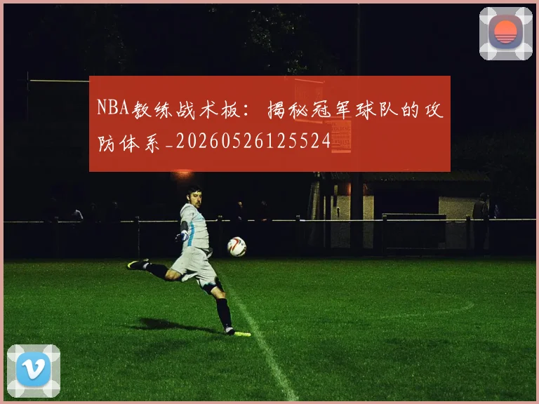 NBA教练战术板：揭秘冠军球队的攻防体系_20260526125524
