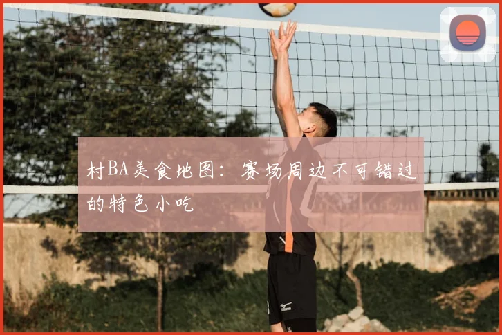 村BA美食地图：赛场周边不可错过的特色小吃