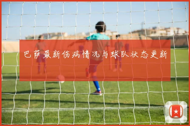 巴萨最新伤病情况与球队状态更新