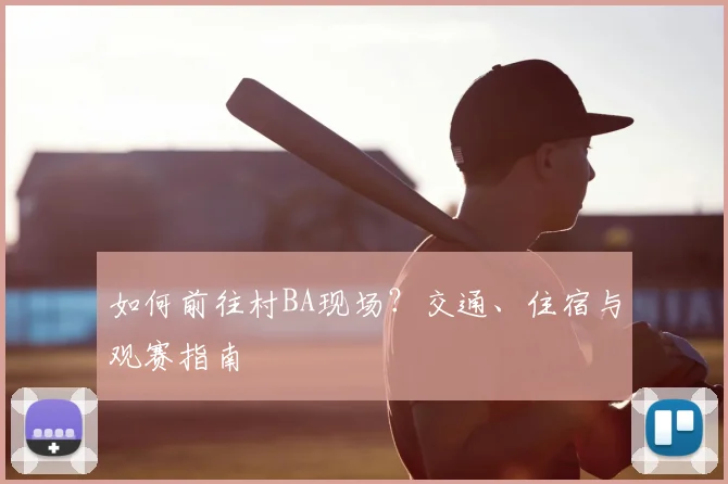 如何前往村BA现场？交通、住宿与观赛指南