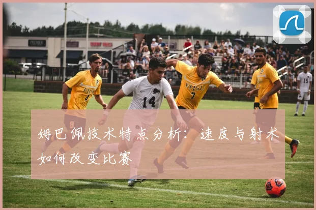 姆巴佩技术特点分析：速度与射术如何改变比赛