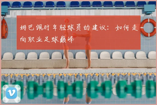 姆巴佩对年轻球员的建议：如何走向职业足球巅峰