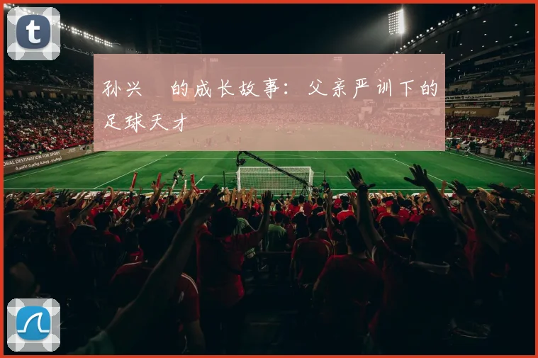 孙兴慜的成长故事：父亲严训下的足球天才