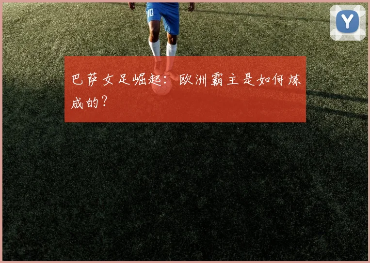 巴萨女足崛起:欧洲霸主是如何炼成的?