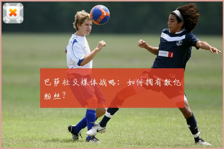 巴萨社交媒体战略:如何拥有数亿粉丝?